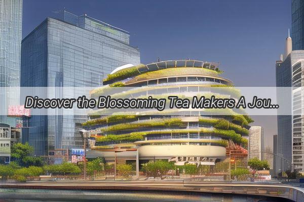 Discover the Blossoming Tea Makers A Journey Through Guangzhous Top Flower Tea Manufacturers